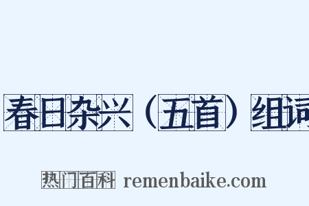 春日杂兴（五首）组词是什么意思的图片